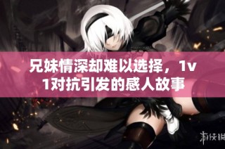 兄妹情深却难以选择，1v1对抗引发的感人故事