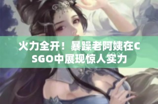 火力全开！暴躁老阿姨在CSGO中展现惊人实力