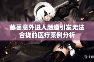藤蔓意外进入肠道引发无法合拢的医疗案例分析