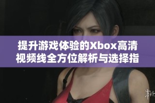 提升游戏体验的Xbox高清视频线全方位解析与选择指南