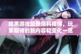 暗黑游戏最新爆料揭晓，玩家期待的新内容和变化一览