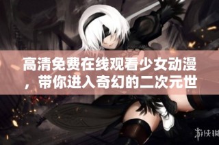 高清免费在线观看少女动漫，带你进入奇幻的二次元世界