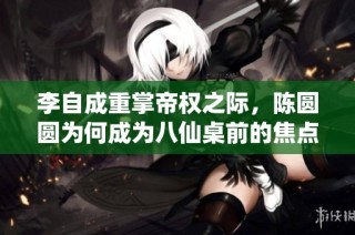 李自成重掌帝权之际，陈圆圆为何成为八仙桌前的焦点