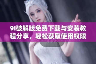 9I破解版免费下载与安装教程分享，轻松获取使用权限