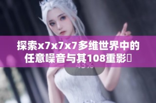 探索x7x7x7多维世界中的任意噪音与其108重影響
