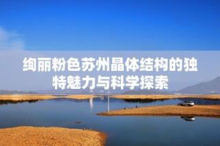 绚丽粉色苏州晶体结构的独特魅力与科学探索