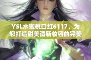 YSL水蜜桃口红6117，为您打造甜美清新妆容的完美选择