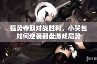 强势夺取对战胜利，小哭包如何逆袭翻盘游戏局势