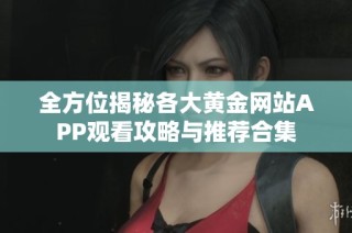 全方位揭秘各大黄金网站APP观看攻略与推荐合集