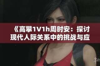 《高攀1∨1h周时安：探讨现代人际关系中的挑战与应对》