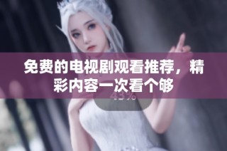 免费的电视剧观看推荐，精彩内容一次看个够