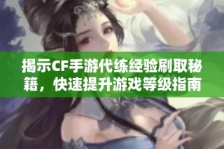 揭示CF手游代练经验刷取秘籍，快速提升游戏等级指南详解