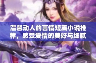 温馨动人的言情短篇小说推荐，感受爱情的美好与细腻