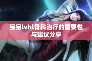 宝宝lvhl骨科治疗的重要性与建议分享