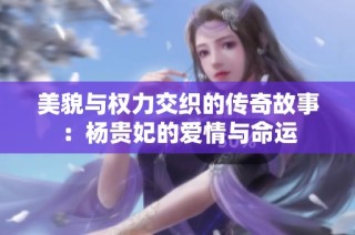 美貌与权力交织的传奇故事：杨贵妃的爱情与命运