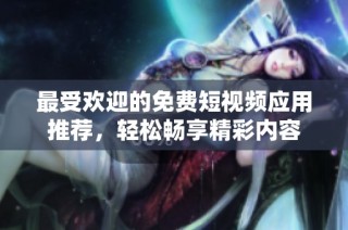 最受欢迎的免费短视频应用推荐，轻松畅享精彩内容