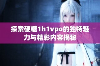 探索硬糖1h1vpo的独特魅力与精彩内容揭秘