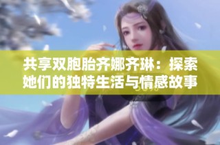 共享双胞胎齐娜齐琳：探索她们的独特生活与情感故事