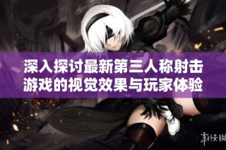 深入探讨最新第三人称射击游戏的视觉效果与玩家体验