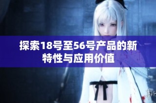 探索18号至56号产品的新特性与应用价值