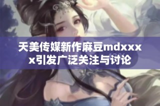 天美传媒新作麻豆mdxxxx引发广泛关注与讨论