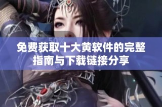 免费获取十大黄软件的完整指南与下载链接分享