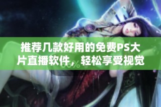 推荐几款好用的免费PS大片直播软件，轻松享受视觉盛宴