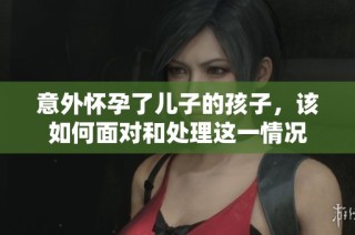 意外怀孕了儿子的孩子，该如何面对和处理这一情况