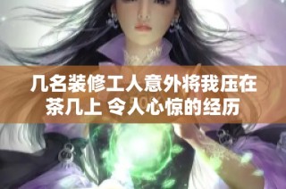 几名装修工人意外将我压在茶几上 令人心惊的经历