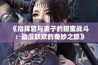 《指挥官与妻子的甜蜜战斗：动漫联欢的奇妙之旅》