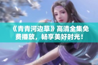 《青青河边草》高清全集免费播放，畅享美好时光！
