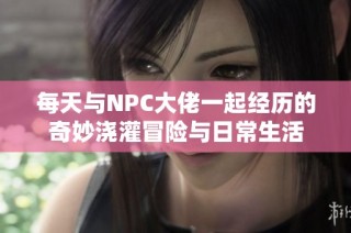 每天与NPC大佬一起经历的奇妙浇灌冒险与日常生活