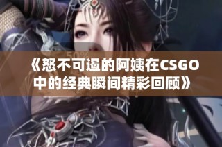 《怒不可遏的阿姨在CSGO中的经典瞬间精彩回顾》