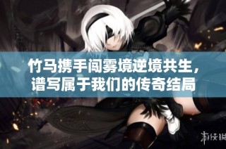 竹马携手闯雾境逆境共生，谱写属于我们的传奇结局