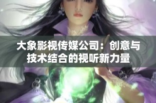 大象影视传媒公司：创意与技术结合的视听新力量