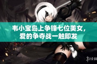 韦小宝岛上争锋七位美女，爱的争夺战一触即发