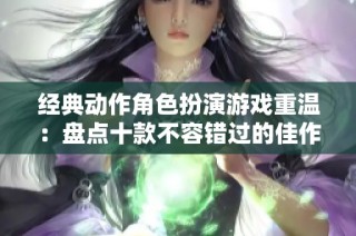 经典动作角色扮演游戏重温：盘点十款不容错过的佳作