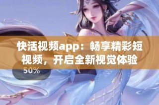 快活视频app：畅享精彩短视频，开启全新视觉体验