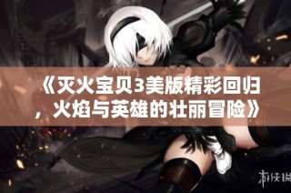 《灭火宝贝3美版精彩回归，火焰与英雄的壮丽冒险》
