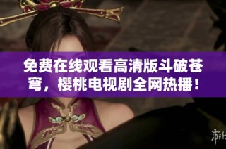 免费在线观看高清版斗破苍穹，樱桃电视剧全网热播！