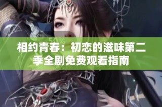 相约青春：初恋的滋味第二季全剧免费观看指南