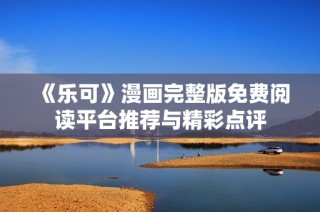 《乐可》漫画完整版免费阅读平台推荐与精彩点评