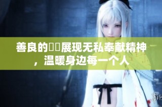 善良的妺妺展现无私奉献精神，温暖身边每一个人