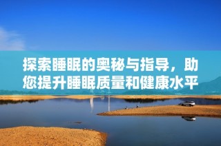 探索睡眠的奥秘与指导，助您提升睡眠质量和健康水平