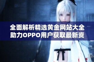 全面解析精选黄金网站大全助力OPPO用户获取最新资讯