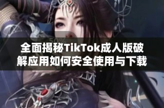 全面揭秘TikTok成人版破解应用如何安全使用与下载
