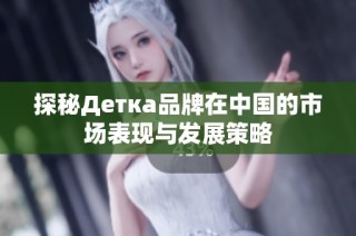 探秘Детка品牌在中国的市场表现与发展策略