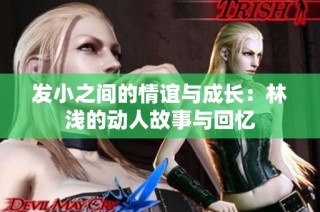 发小之间的情谊与成长：林浅的动人故事与回忆