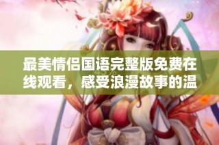 最美情侣国语完整版免费在线观看，感受浪漫故事的温暖与感动