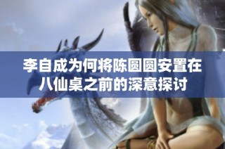 李自成为何将陈圆圆安置在八仙桌之前的深意探讨
